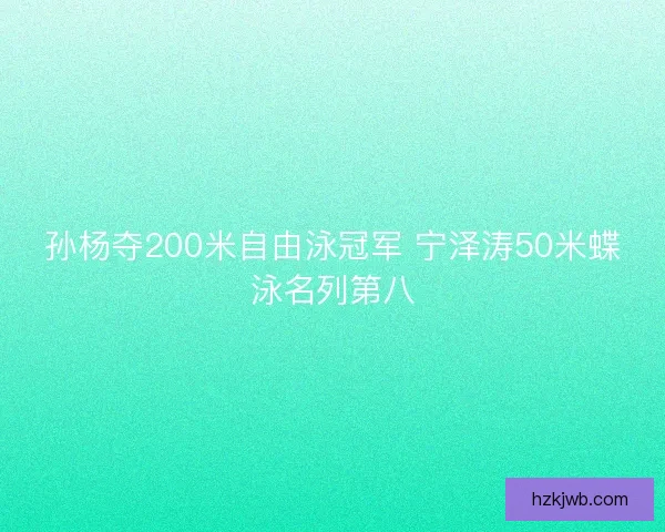 孙杨夺200米自由泳冠军 宁泽涛50米蝶泳名列第八 孙杨夺200米自由泳冠军 宁泽涛50米蝶泳名列第八