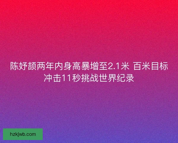 陈妤颉两年内身高暴增至2.1米 百米目标冲击11秒挑战世界纪录