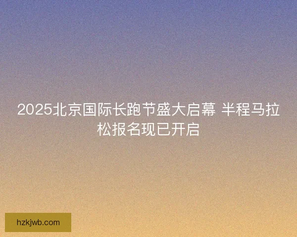 2025北京国际长跑节盛大启幕 半程马拉松报名现已开启