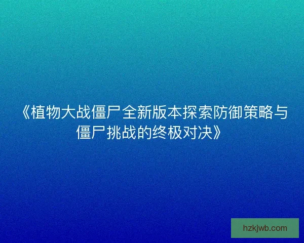 《植物大战僵尸全新版本探索防御策略与僵尸挑战的终极对决》