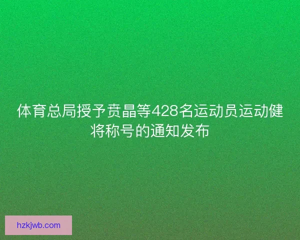 体育总局授予贲晶等428名运动员运动健将称号的通知发布