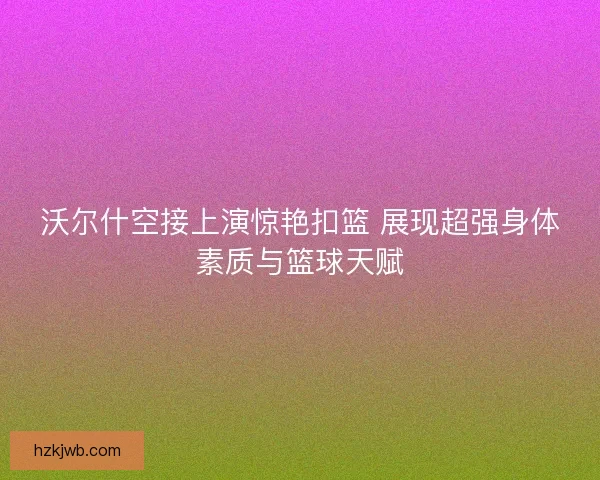 沃尔什空接上演惊艳扣篮 展现超强身体素质与篮球天赋