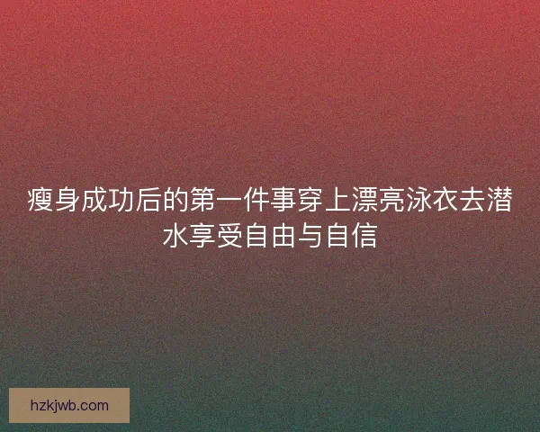 瘦身成功后的第一件事穿上漂亮泳衣去潜水享受自由与自信