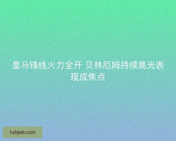 皇马锋线火力全开 贝林厄姆持续高光表现成焦点 皇马锋线火力全开 贝林厄姆持续高光表现成焦点