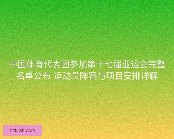 中国体育代表团参加第十七届亚运会完整名单公布 运动员阵容与项目安排详解