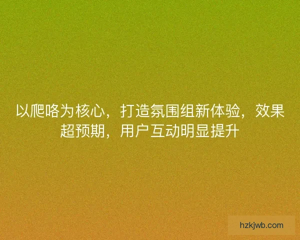 以爬咯为核心，打造氛围组新体验，效果超预期，用户互动明显提升