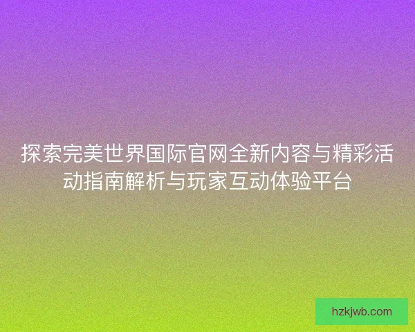 探索完美世界国际官网全新内容与精彩活动指南解析与玩家互动体验平台