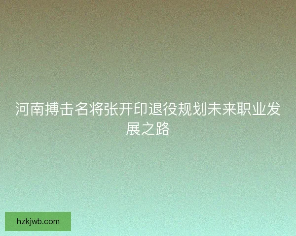 河南搏击名将张开印退役规划未来职业发展之路