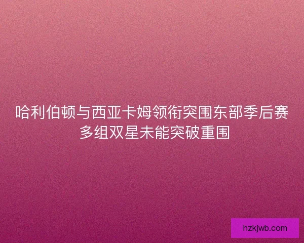 哈利伯顿与西亚卡姆领衔突围东部季后赛 多组双星未能突破重围