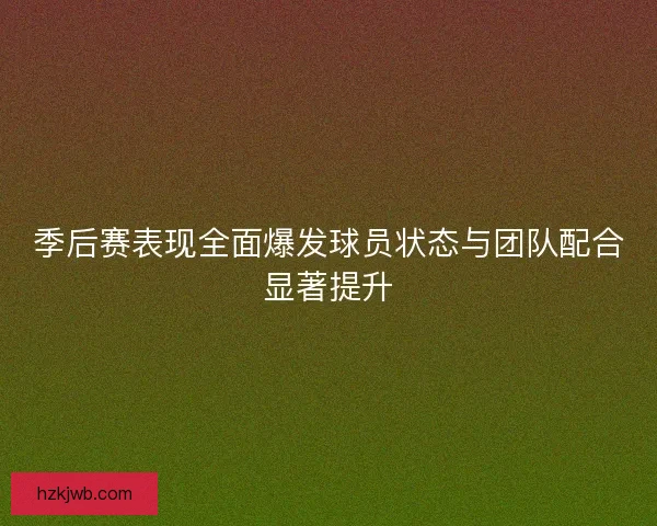 季后赛表现全面爆发球员状态与团队配合显著提升