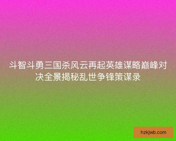 斗智斗勇三国杀风云再起英雄谋略巅峰对决全景揭秘乱世争锋策谋录