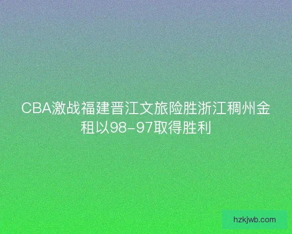CBA激战福建晋江文旅险胜浙江稠州金租以98-97取得胜利