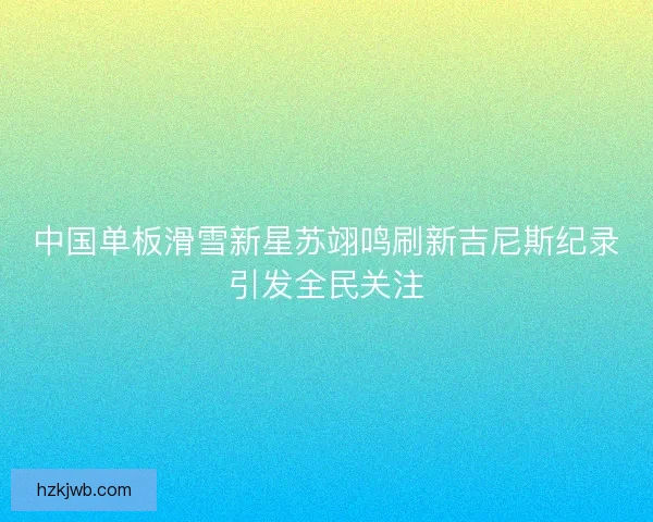 中国单板滑雪新星苏翊鸣刷新吉尼斯纪录引发全民关注 中国单板滑雪新星苏翊鸣刷新吉尼斯纪录引发全民关注