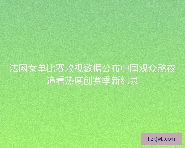 法网女单比赛收视数据公布中国观众熬夜追看热度创赛季新纪录