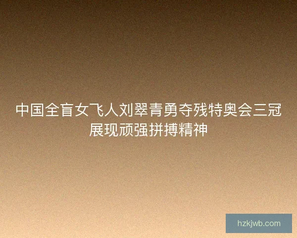 中国全盲女飞人刘翠青勇夺残特奥会三冠展现顽强拼搏精神 中国全盲女飞人刘翠青勇夺残特奥会三冠展现顽强拼搏精神