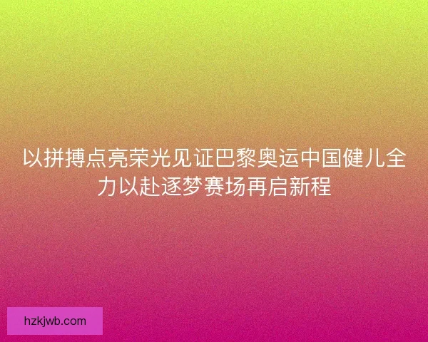 以拼搏点亮荣光见证巴黎奥运中国健儿全力以赴逐梦赛场再启新程 以拼搏点亮荣光见证巴黎奥运中国健儿全力以赴逐梦赛场再启新程