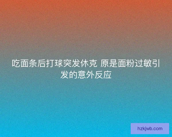 吃面条后打球突发休克 原是面粉过敏引发的意外反应 吃面条后打球突发休克 原是面粉过敏引发的意外反应