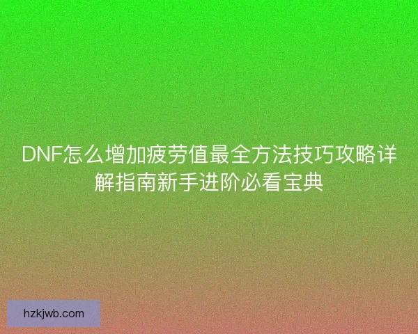 DNF怎么增加疲劳值最全方法技巧攻略详解指南新手进阶必看宝典