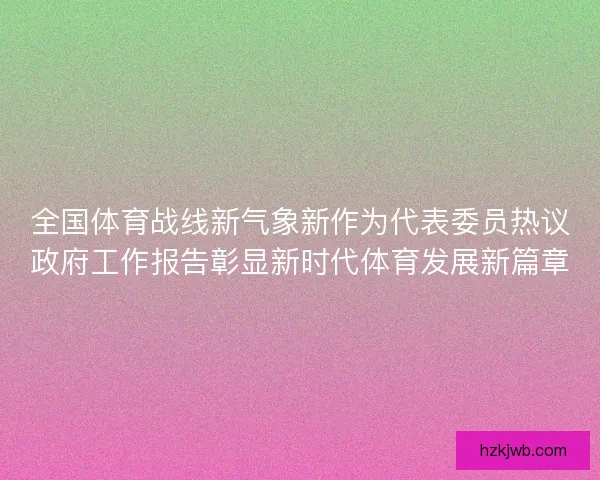 全国体育战线新气象新作为代表委员热议政府工作报告彰显新时代体育发展新篇章