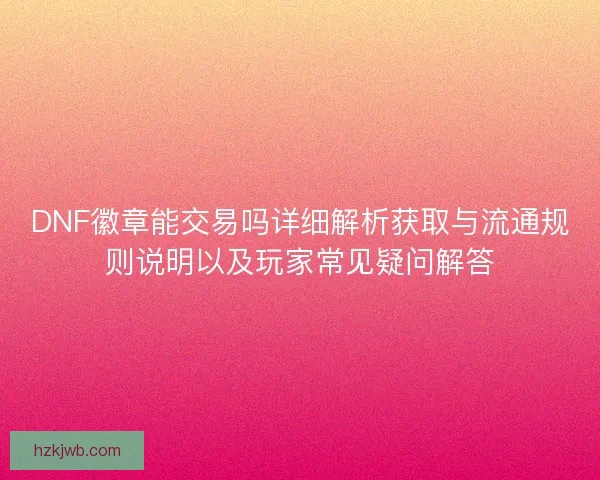 DNF徽章能交易吗详细解析获取与流通规则说明以及玩家常见疑问解答 DNF徽章能交易吗详细解析获取与流通规则说明以及玩家常见疑问解答