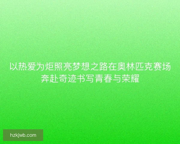 以热爱为炬照亮梦想之路在奥林匹克赛场奔赴奇迹书写青春与荣耀