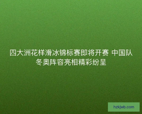 四大洲花样滑冰锦标赛即将开赛 中国队冬奥阵容亮相精彩纷呈