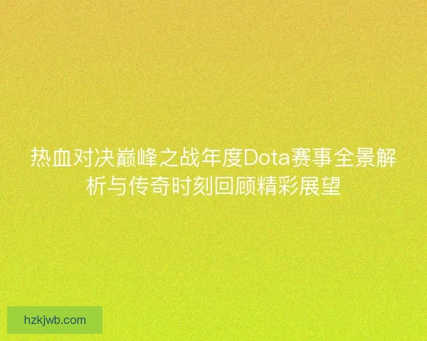 热血对决巅峰之战年度Dota赛事全景解析与传奇时刻回顾精彩展望